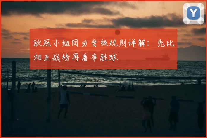 欧冠小组同分晋级规则详解:先比相互战绩再看净胜球