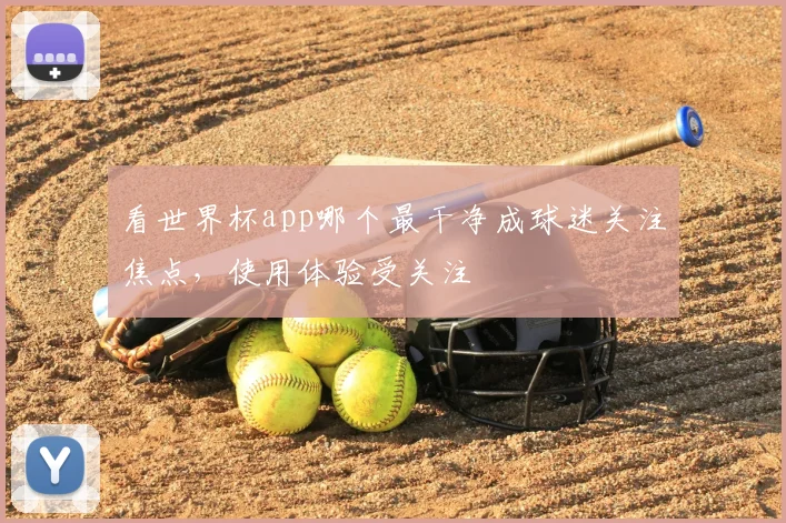 看世界杯app哪个最干净成球迷关注焦点，使用体验受关注