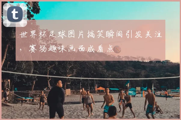 世界杯足球图片搞笑瞬间引发关注，赛场趣味画面成看点
