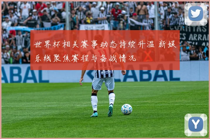 世界杯相关赛事动态持续升温 新娱乐线聚焦赛程与备战情况