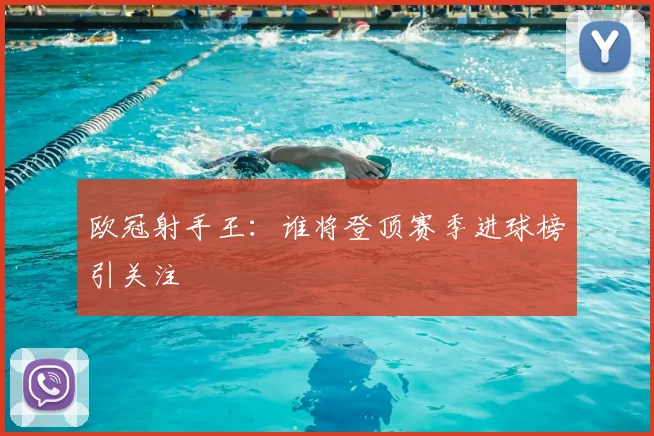 欧冠射手王：谁将登顶赛季进球榜引关注