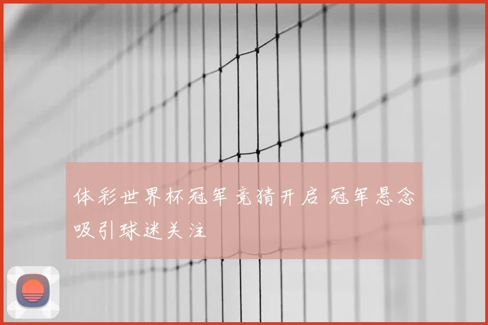 体彩世界杯冠军竞猜开启 冠军悬念吸引球迷关注