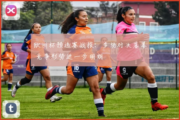 欧洲杯预选赛战报:多场对决落幕 竞争形势进一步明朗
