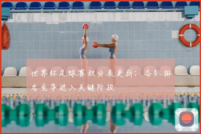 世界杯足球赛积分表更新：各队排名竞争进入关键阶段