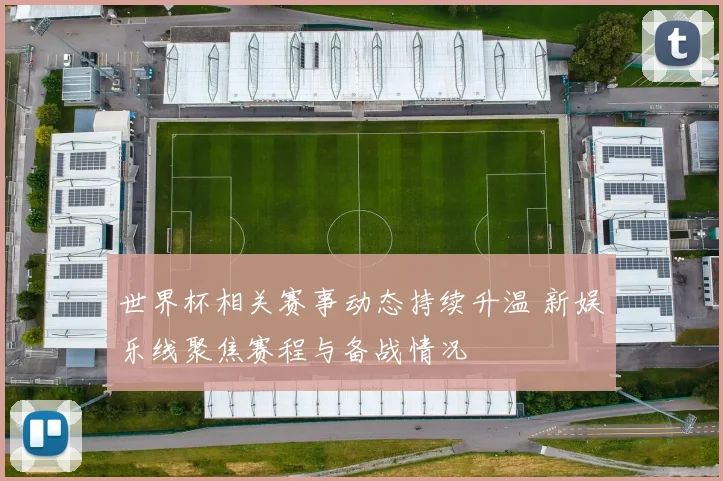 世界杯相关赛事动态持续升温 新娱乐线聚焦赛程与备战情况