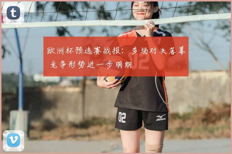 欧洲杯预选赛战报：多场对决落幕 竞争形势进一步明朗