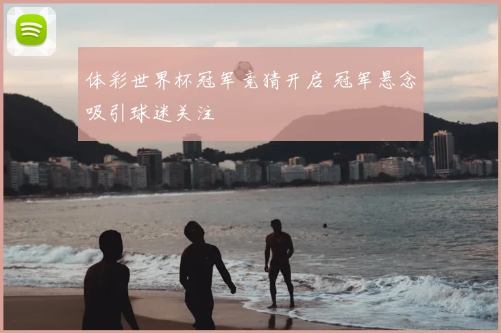 体彩世界杯冠军竞猜开启 冠军悬念吸引球迷关注