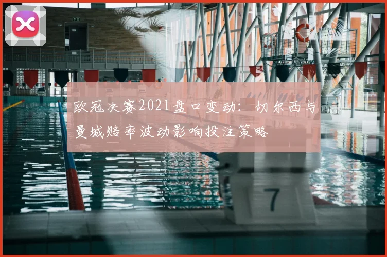 欧冠决赛2021盘口变动：切尔西与曼城赔率波动影响投注策略