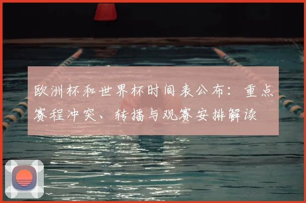 欧洲杯和世界杯时间表公布：重点赛程冲突、转播与观赛安排解读
