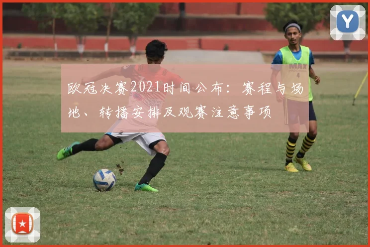 欧冠决赛2021时间公布：赛程与场地、转播安排及观赛注意事项