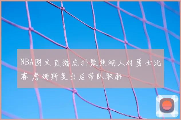 NBA图文直播虎扑聚焦湖人对勇士比赛 詹姆斯复出后带队取胜