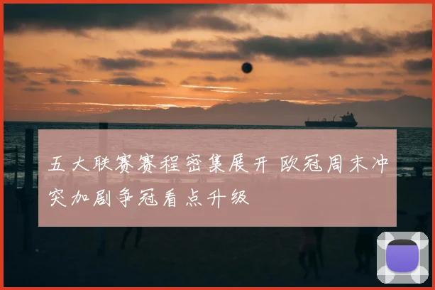 五大联赛赛程密集展开 欧冠周末冲突加剧争冠看点升级