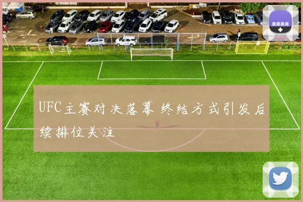 UFC主赛对决落幕 终结方式引发后续排位关注