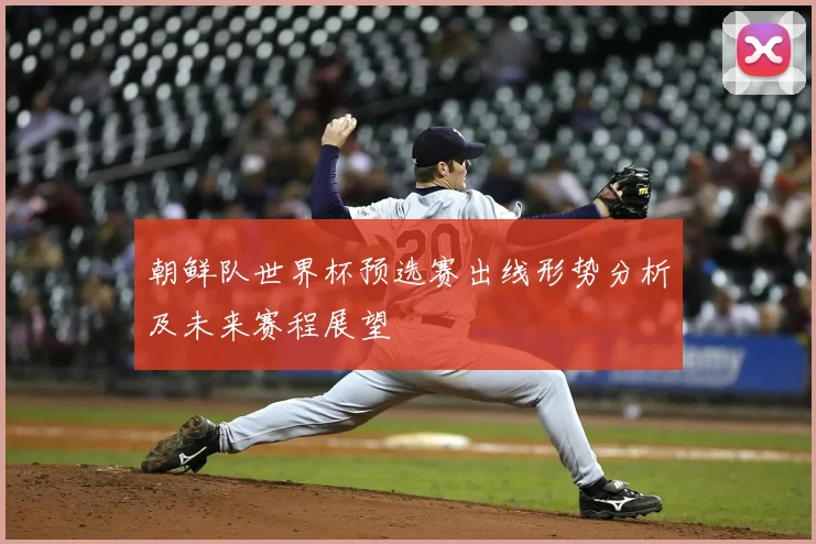 朝鲜队世界杯预选赛出线形势分析及未来赛程展望