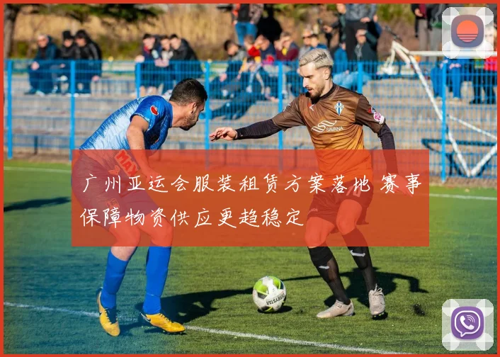 广州亚运会服装租赁方案落地 赛事保障物资供应更趋稳定