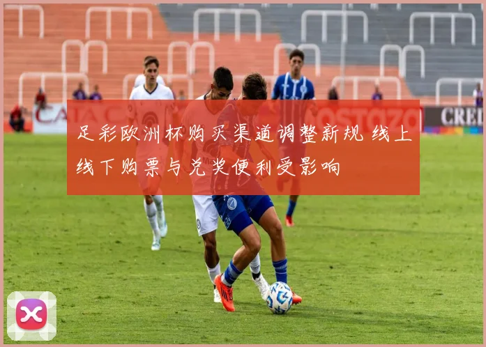 足彩欧洲杯购买渠道调整新规 线上线下购票与兑奖便利受影响