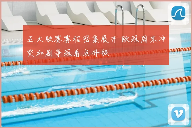 五大联赛赛程密集展开 欧冠周末冲突加剧争冠看点升级