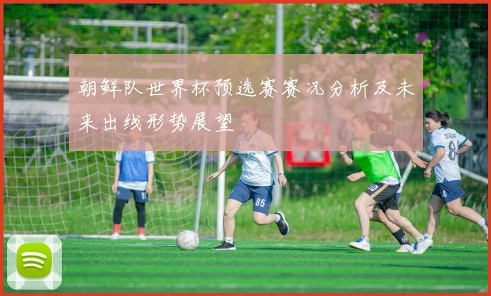 朝鲜队世界杯预选赛赛况分析及未来出线形势展望