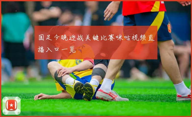 国足今晚迎战关键比赛咪咕视频直播入口一览