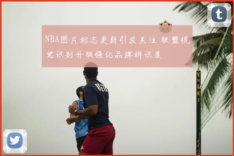 NBA图片标志更新引发关注 联盟视觉识别升级强化品牌辨识度