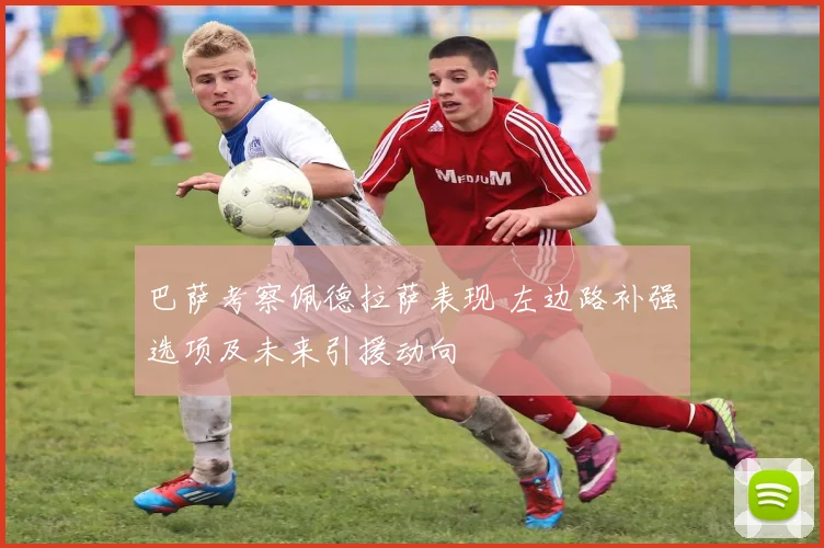 巴萨考察佩德拉萨表现 左边路补强选项及未来引援动向