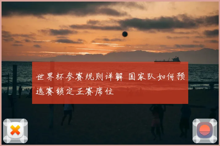 世界杯参赛规则详解 国家队如何预选赛锁定正赛席位