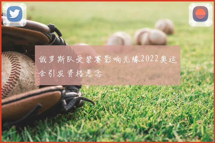 俄罗斯队受禁赛影响无缘2022奥运会引发资格悬念