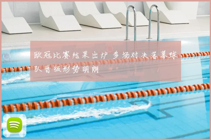 欧冠比赛结果出炉 多场对决落幕球队晋级形势明朗