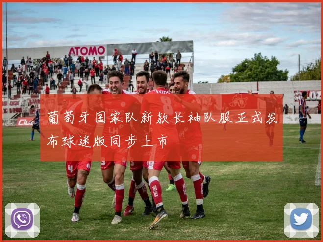 葡萄牙国家队新款长袖队服正式发布球迷版同步上市