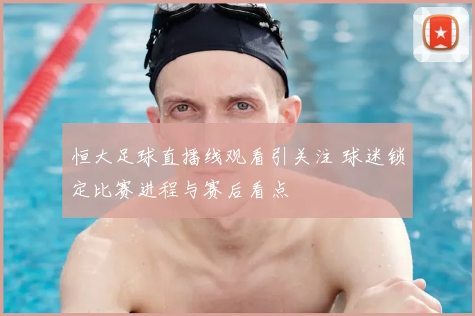 恒大足球直播线观看引关注 球迷锁定比赛进程与赛后看点