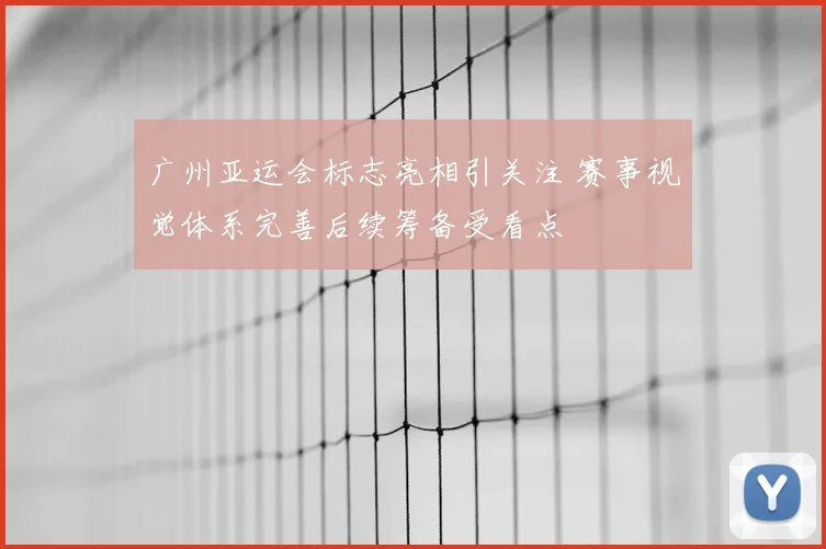 广州亚运会标志亮相引关注 赛事视觉体系完善后续筹备受看点