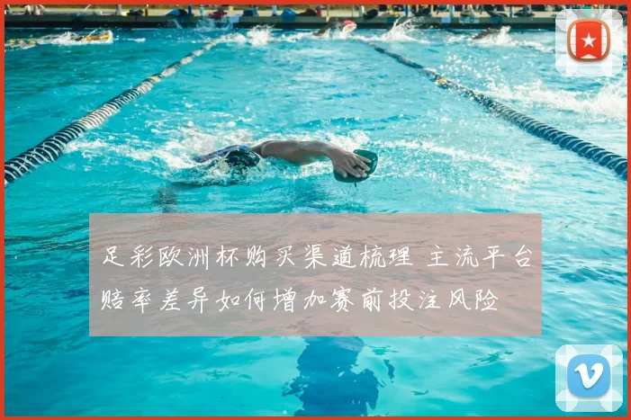 足彩欧洲杯购买渠道梳理 主流平台赔率差异如何增加赛前投注风险