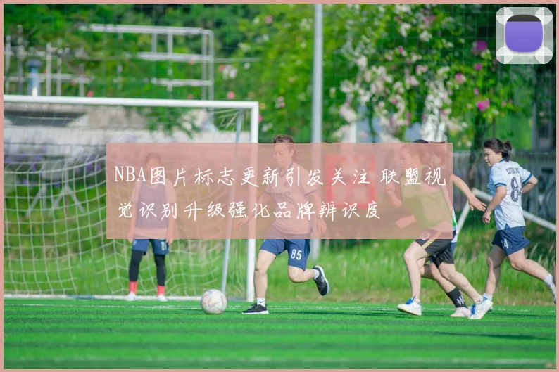 NBA图片标志更新引发关注 联盟视觉识别升级强化品牌辨识度