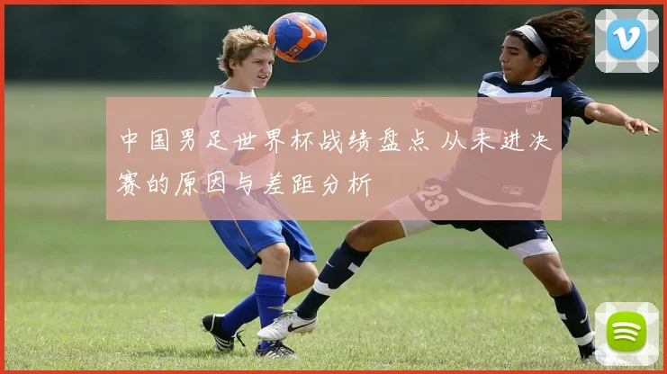 中国男足世界杯战绩盘点 从未进决赛的原因与差距分析