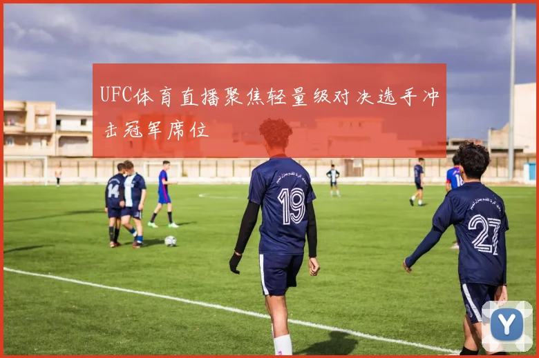 UFC体育直播聚焦轻量级对决选手冲击冠军席位