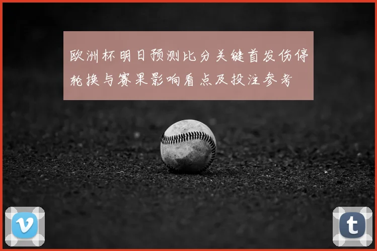 欧洲杯明日预测比分关键首发伤停轮换与赛果影响看点及投注参考